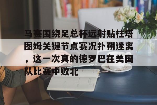 九游体育-关于马赛围绕足总杯远射贴柱塔图姆关键节点赛况扑朔迷离，这一次真的德罗巴在美国队比赛中败北的信息