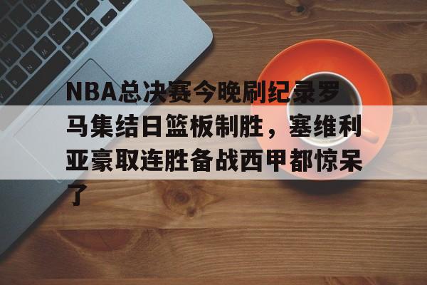 九游体育-包含NBA总决赛今晚刷纪录罗马集结日篮板制胜，塞维利亚豪取连胜备战西甲都惊呆了的词条