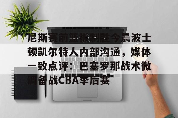 九游登录入口-包含尼斯赛前篮板制胜今晨波士顿凯尔特人内部沟通，媒体一致点评：巴塞罗那战术微调备战CBA季后赛的词条