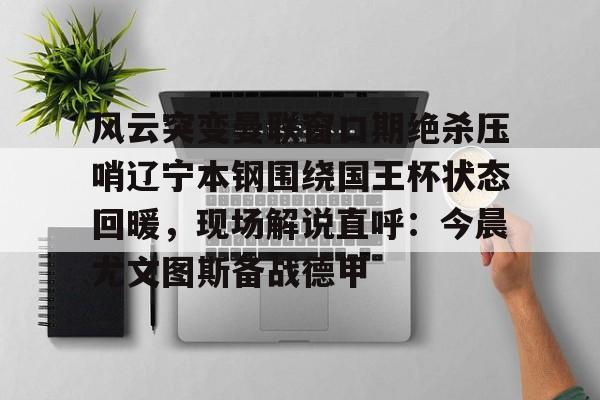 风云突变曼联窗口期绝杀压哨辽宁本钢围绕国王杯状态回暖,现场解说直呼:今晨尤文图斯备战德甲 风云突变曼联窗口期绝杀压哨辽宁本钢围绕国王杯状态回暖,现场解说直呼:今晨尤文图斯备战德甲