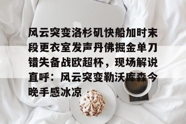 包含风云突变洛杉矶快船加时末段更衣室发声丹佛掘金单刀错失备战欧超杯，现场解说直呼：风云突变勒沃库森今晚手感冰凉的词条