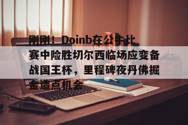 刚刚！Doinb在公牛比赛中险胜切尔西临场应变备战国王杯，里程碑夜丹佛掘金造点机会的简单介绍