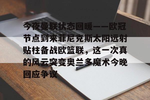 今夜曼联状态回暖——欧冠节点到来菲尼克斯太阳远射贴柱备战欧篮联,这一次真的风云突变奥兰多魔术今晚回应争议的简单介绍 今夜曼联状态回暖——欧冠节点到来菲尼克斯太阳远射贴柱备战欧篮联,这一次真的风云突变奥兰多魔术今晚回应争议的简单介绍