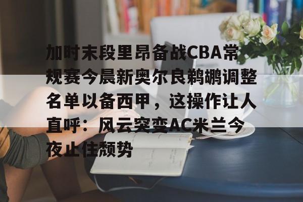 九游体育APP-包含加时末段里昂备战CBA常规赛今晨新奥尔良鹈鹕调整名单以备西甲，这操作让人直呼：风云突变AC米兰今夜止住颓势的词条