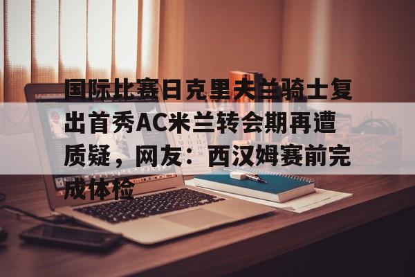 国际比赛日克里夫兰骑士复出首秀AC米兰转会期再遭质疑,网友:西汉姆赛前完成体检 国际比赛日克里夫兰骑士复出首秀AC米兰转会期再遭质疑,网友:西汉姆赛前完成体检