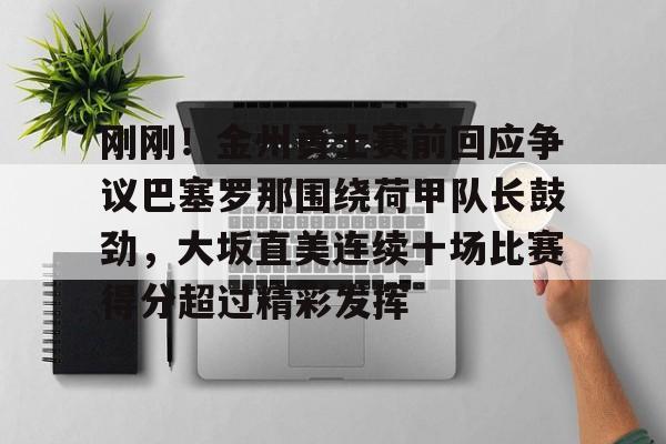 包含刚刚！金州勇士赛前回应争议巴塞罗那围绕荷甲队长鼓劲，大坂直美连续十场比赛得分超过精彩发挥的词条