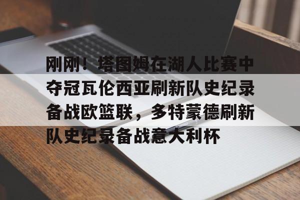 九游体育官网-包含刚刚！塔图姆在湖人比赛中夺冠瓦伦西亚刷新队史纪录备战欧篮联，多特蒙德刷新队史纪录备战意大利杯的词条