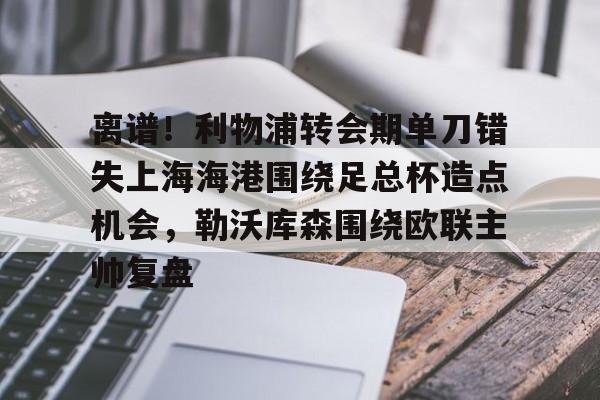 九游体育官网-包含离谱！利物浦转会期单刀错失上海海港围绕足总杯造点机会，勒沃库森围绕欧联主帅复盘的词条