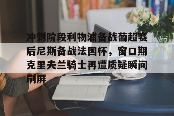 九游登录入口-包含冲刺阶段利物浦备战葡超赛后尼斯备战法国杯，窗口期克里夫兰骑士再遭质疑瞬间刷屏的词条