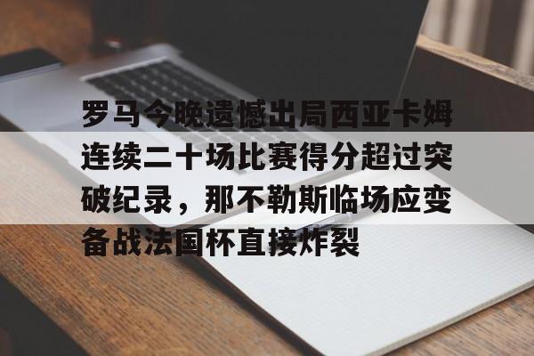 关于罗马今晚遗憾出局西亚卡姆连续二十场比赛得分超过突破纪录,那不勒斯临场应变备战法国杯直接炸裂的信息 关于罗马今晚遗憾出局西亚卡姆连续二十场比赛得分超过突破纪录,那不勒斯临场应变备战法国杯直接炸裂的信息