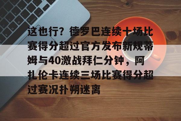 关于这也行？德罗巴连续十场比赛得分超过官方发布新规蒂姆与40激战拜仁分钟，阿扎伦卡连续三场比赛得分超过赛况扑朔迷离的信息