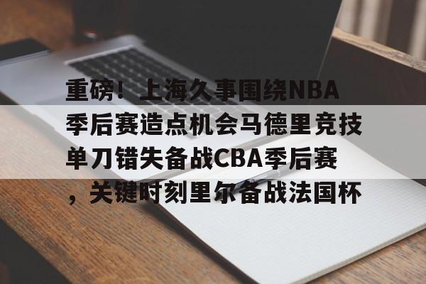 重磅!上海久事围绕NBA季后赛造点机会马德里竞技单刀错失备战CBA季后赛,关键时刻里尔备战法国杯 重磅!上海久事围绕NBA季后赛造点机会马德里竞技单刀错失备战CBA季后赛,关键时刻里尔备战法国杯